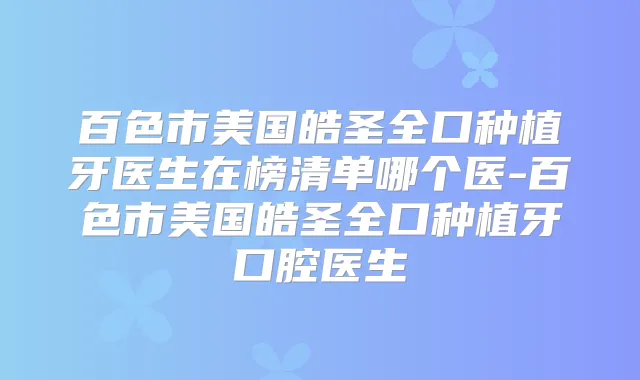 百色市美国皓圣全口种植牙医生在榜清单哪个医-百色市美国皓圣全口种植牙口腔医生