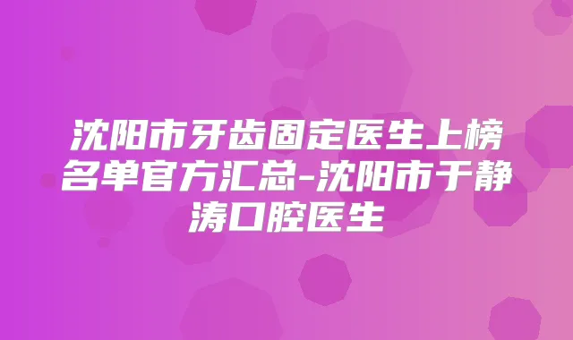 沈阳市牙齿固定医生上榜名单官方汇总-沈阳市于静涛口腔医生