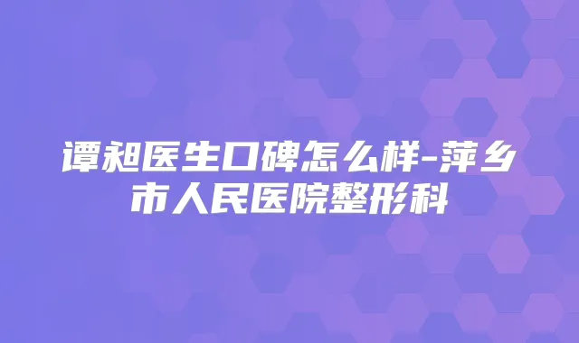 谭昶医生口碑怎么样-萍乡市人民医院整形科