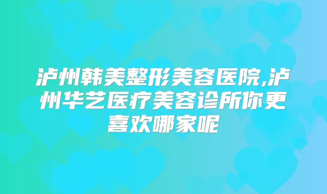 泸州韩美整形美容医院,泸州华艺医疗美容诊所你更喜欢哪家呢