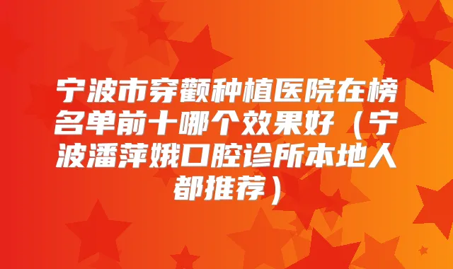 宁波市穿颧种植医院在榜名单前十哪个效果好（宁波潘萍娥口腔诊所本地人都推荐）