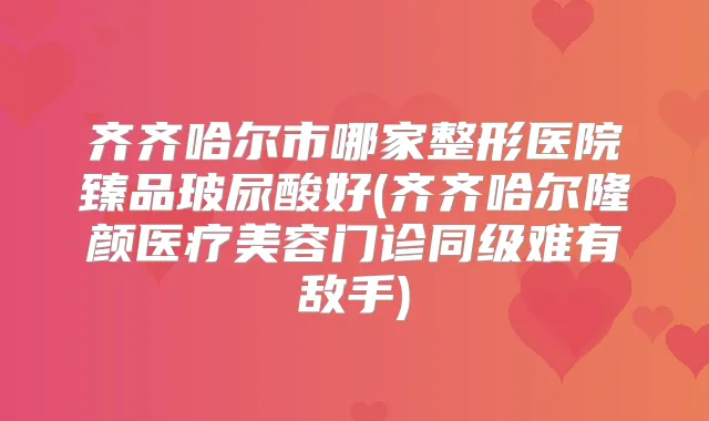 齐齐哈尔市哪家整形医院臻品玻尿酸好(齐齐哈尔隆颜医疗美容门诊同级难有敌手)