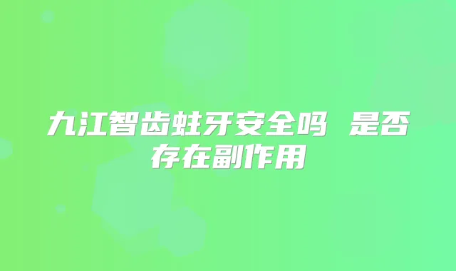 九江智齿蛀牙安全吗 是否存在副作用