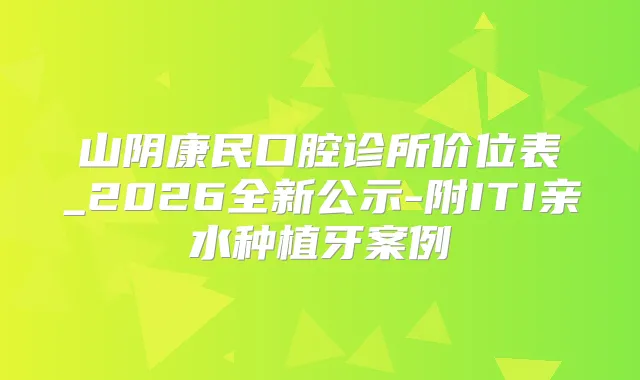 山阴康民口腔诊所价位表_2026全新公示-附ITI亲水种植牙案例