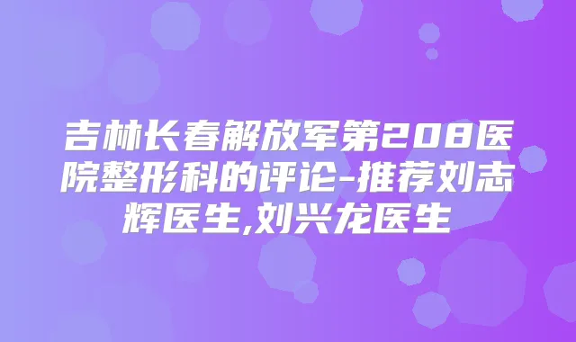 吉林长春解放军第208医院整形科的评论-推荐刘志辉医生,刘兴龙医生