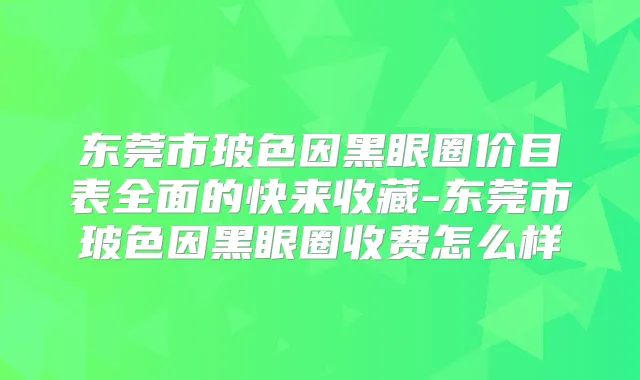 东莞市玻色因黑眼圈价目表全面的快来收藏-东莞市玻色因黑眼圈收费怎么样