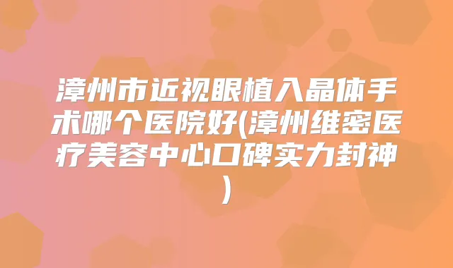 漳州市近视眼植入晶体手术哪个医院好(漳州维密医疗美容中心口碑实力封神)