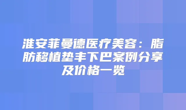 淮安菲曼德医疗美容：脂肪移植垫丰下巴案例分享及价格一览