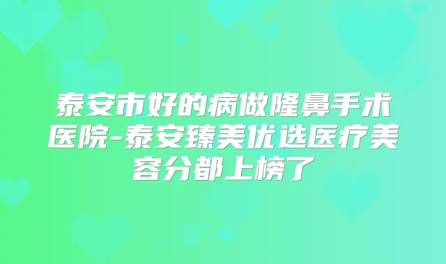 泰安市好的病做隆鼻手术医院-泰安臻美优选医疗美容分都上榜了