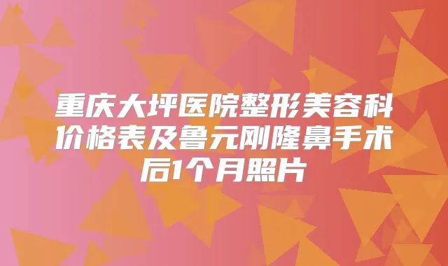 重庆大坪医院整形美容科价格表及鲁元刚隆鼻手术后1个月照片