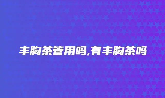 丰胸茶管用吗,有丰胸茶吗