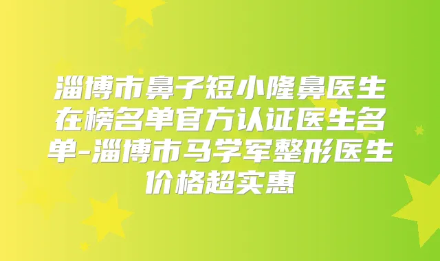 淄博市鼻子短小隆鼻医生在榜名单官方认证医生名单-淄博市马学军整形医生价格超实惠