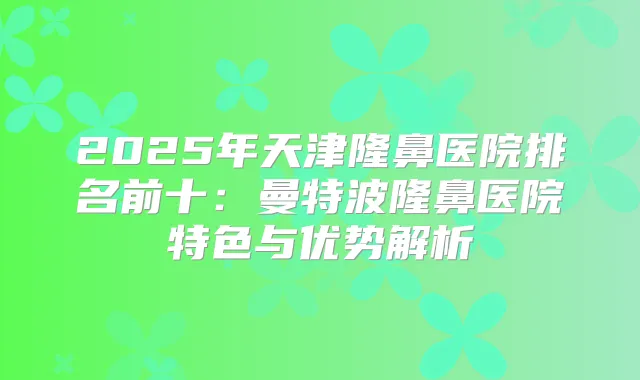 2025年天津隆鼻医院排名前十：曼特波隆鼻医院特色与优势解析