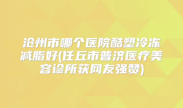 沧州市哪个医院酷塑冷冻减脂好(任丘市普济医疗美容诊所获网友强赞)