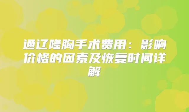 通辽隆胸手术费用：影响价格的因素及恢复时间详解