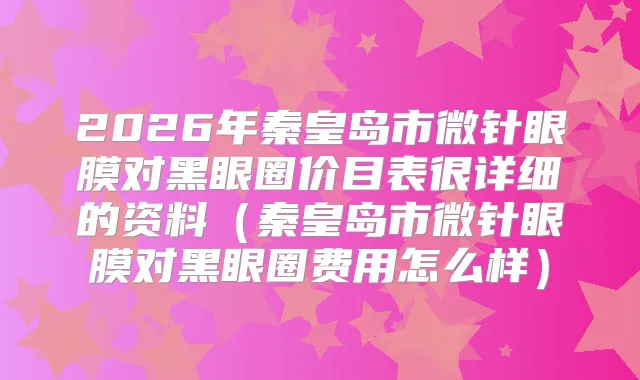 2026年秦皇岛市微针眼膜对黑眼圈价目表很详细的资料(秦皇岛市微针眼膜对黑眼圈费用怎么样)
