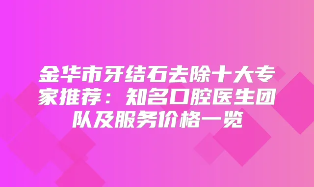 金华市牙结石去除十大专家推荐：知名口腔医生团队及服务价格一览