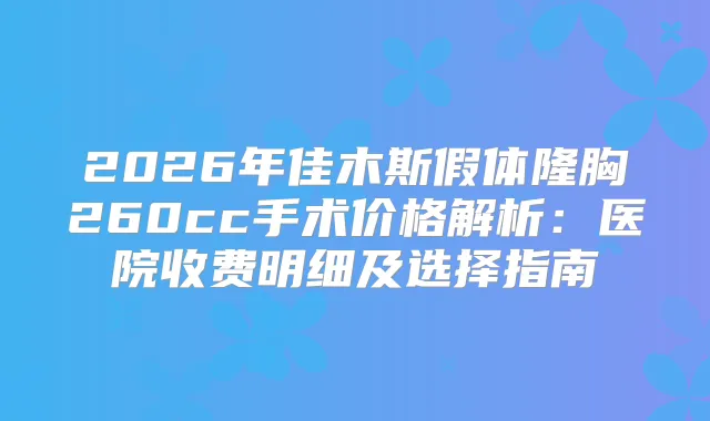 2026年佳木斯假体隆胸260cc手术价格解析:医院收费明细及选择指南