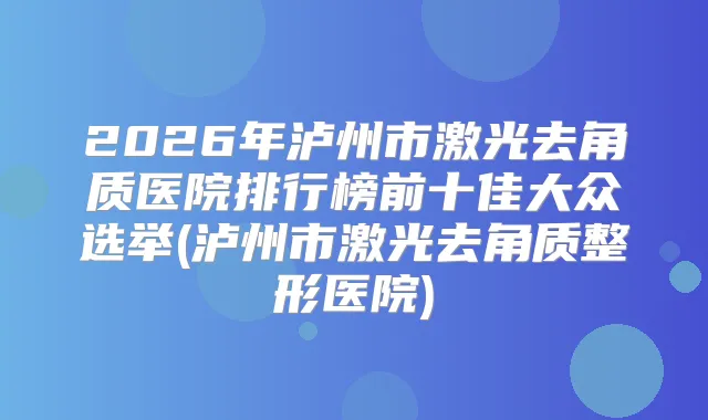 2026年泸州市激光去角质医院排行榜前十佳大众选举(泸州市激光去角质整形医院)