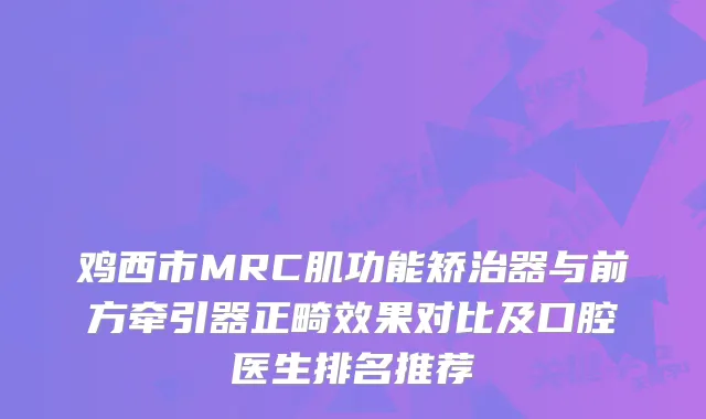鸡西市MRC肌功能矫治器与前方牵引器正畸效果对比及口腔医生排名推荐
