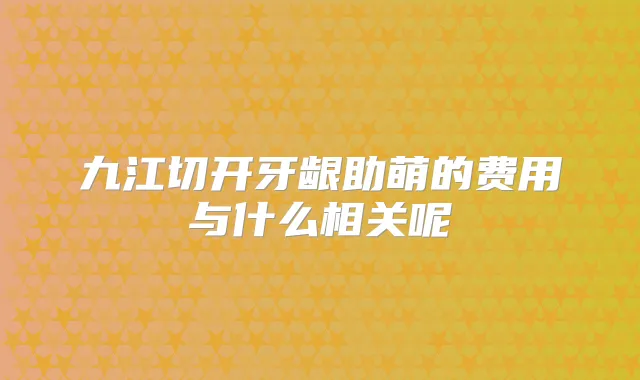 九江切开牙龈助萌的费用与什么相关呢