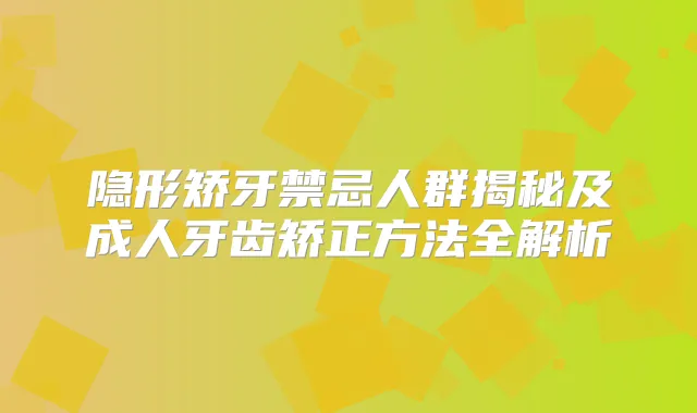 隐形矫牙禁忌人群揭秘及成人牙齿矫正方法全解析