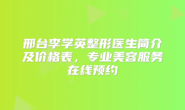 邢台李学英整形医生简介及价格表，专业美容服务在线预约