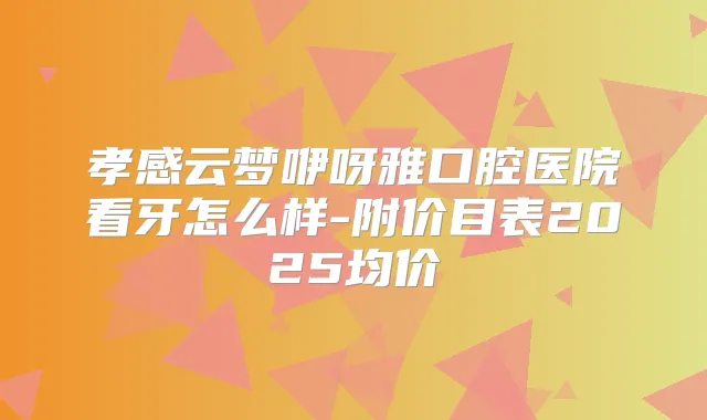 孝感云梦咿呀雅口腔医院看牙怎么样-附价目表2025均价