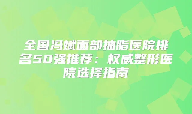 全国冯斌面部抽脂医院排名50强推荐：整形医院选择指南