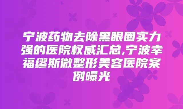 宁波药物去除黑眼圈实力强的医院汇总,宁波幸福缪斯微整形美容医院案例曝光