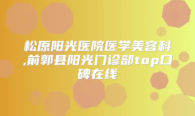 松原阳光医院医学美容科,前郭县阳光门诊部top口碑在线