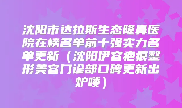 沈阳市达拉斯生态隆鼻医院在榜名单前十强实力名单更新（沈阳伊容疤痕整形美容门诊部口碑更新出炉喽）