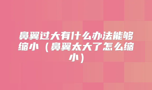 鼻翼过大有什么办法能够缩小（鼻翼太大了怎么缩小）
