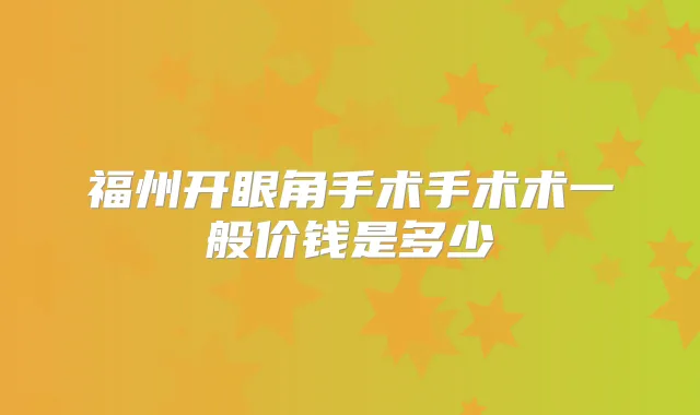 福州开眼角手术手术术一般价钱是多少
