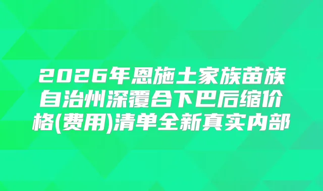 2026年恩施土家族苗族自治州深覆合下巴后缩价格(费用)清单全新真实内部
