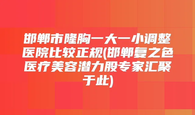 邯郸市隆胸一大一小调整医院比较正规(邯郸复之色医疗美容潜力股专家汇聚于此)