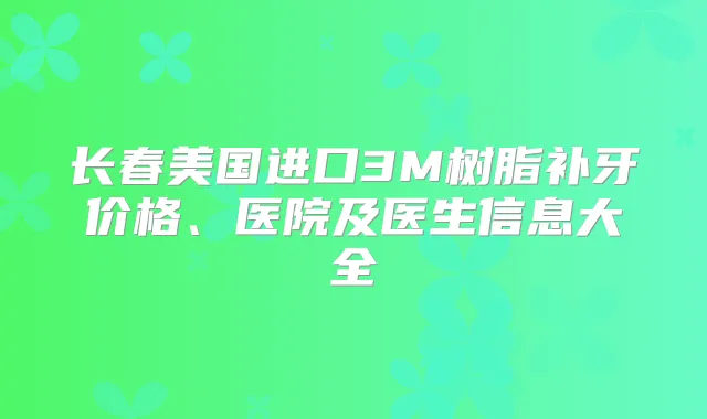 长春美国进口3M树脂补牙价格、医院及医生信息大全