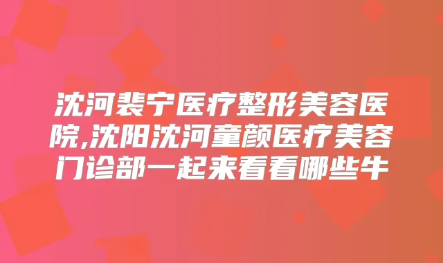 沈河裴宁医疗整形美容医院,沈阳沈河童颜医疗美容门诊部一起来看看哪些牛