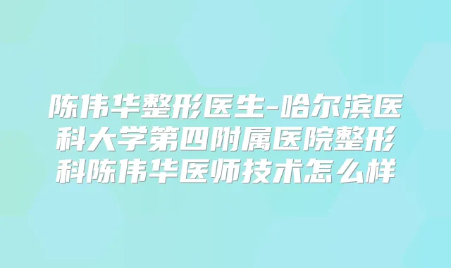 陈伟华整形医生-哈尔滨医科大学第四附属医院整形科陈伟华医师技术怎么样