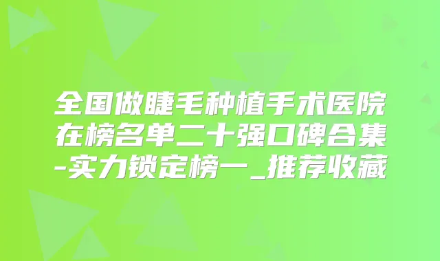 全国做睫毛种植手术医院在榜名单二十强口碑合集-实力锁定榜一_推荐收藏