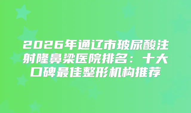 2026年通辽市玻尿酸注射隆鼻梁医院排名：十大口碑佳整形机构推荐