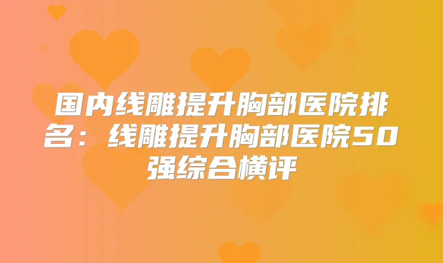 国内线雕提升胸部医院排名：线雕提升胸部医院50强综合横评