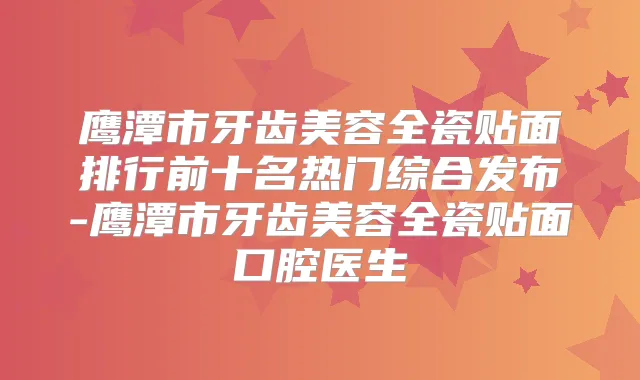 鹰潭市牙齿美容全瓷贴面排行前十名热门综合发布-鹰潭市牙齿美容全瓷贴面口腔医生