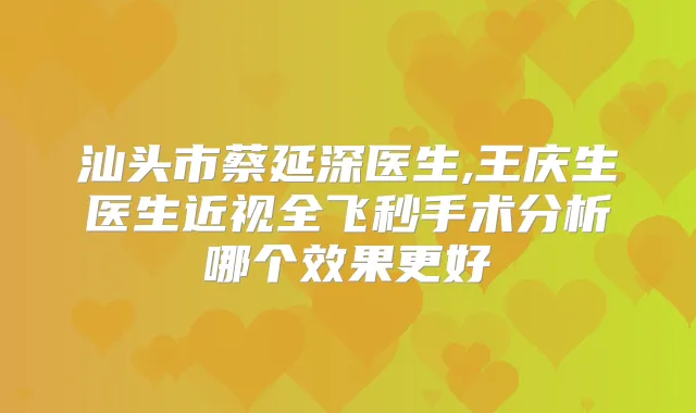 汕头市蔡延深医生,王庆生医生近视全飞秒手术分析哪个效果更好