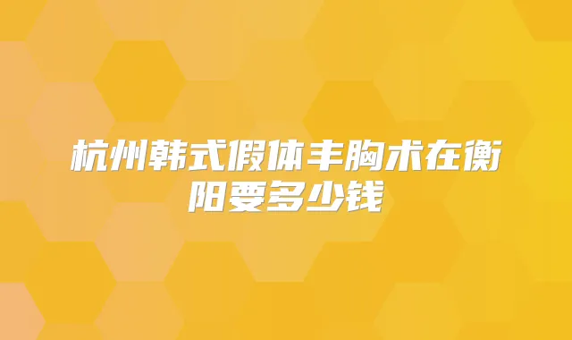 杭州韩式假体丰胸术在衡阳要多少钱