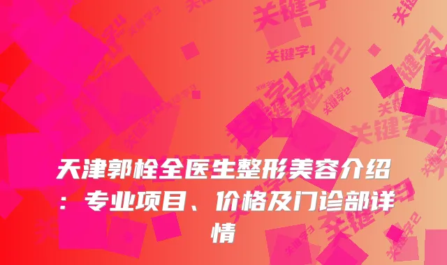 天津郭栓全医生整形美容介绍：专业项目、价格及门诊部详情