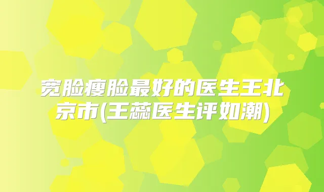 宽脸瘦脸好的医生王北京市(王蕊医生评如潮)