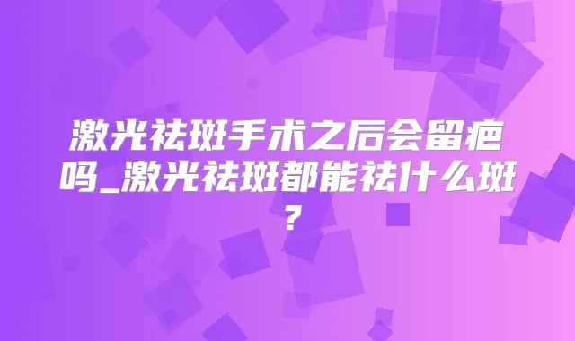 激光祛斑手术之后会留疤吗_激光祛斑都能祛什么斑？