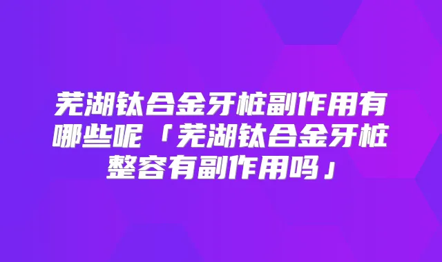 芜湖钛合金牙桩副作用有哪些呢「芜湖钛合金牙桩整容有副作用吗」