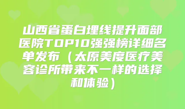 山西省蛋白埋线提升面部医院TOP10强强榜详细名单发布（太原美度医疗美容诊所带来不一样的选择和体验）